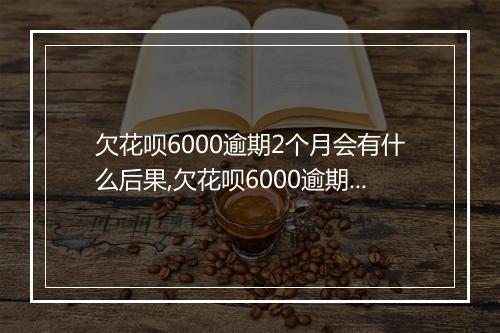 欠花呗6000逾期2个月会有什么后果,欠花呗6000逾期2个月会被起诉吗