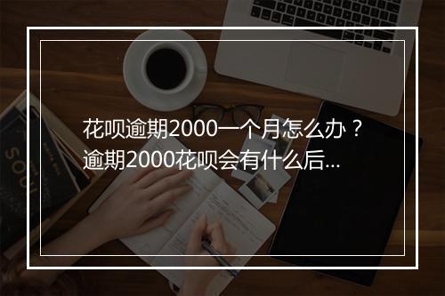 花呗逾期2000一个月怎么办？逾期2000花呗会有什么后果？