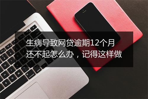 生病导致网贷逾期12个月还不起怎么办，记得这样做
