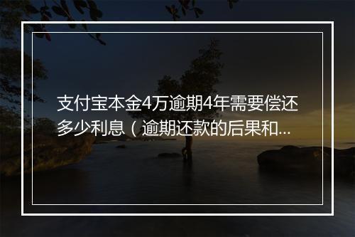 支付宝本金4万逾期4年需要偿还多少利息（逾期还款的后果和解决 ）