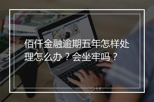 佰仟金融逾期五年怎样处理怎么办？会坐牢吗？