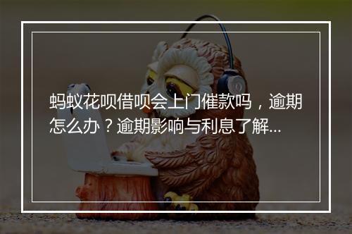 蚂蚁花呗借呗会上门催款吗，逾期怎么办？逾期影响与利息了解！