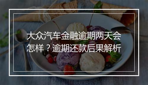大众汽车金融逾期两天会怎样？逾期还款后果解析