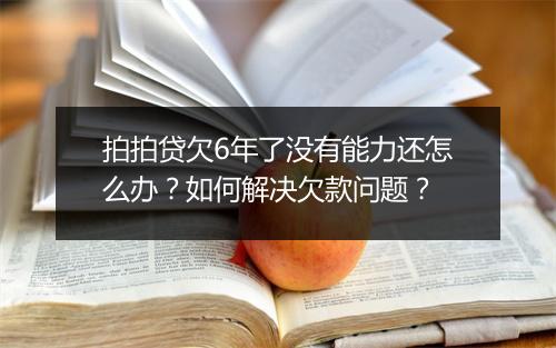 拍拍贷欠6年了没有能力还怎么办？如何解决欠款问题？