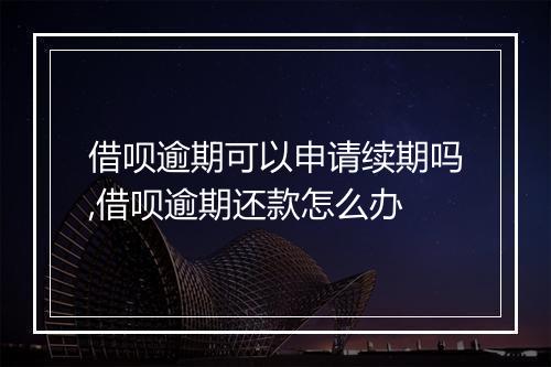 借呗逾期可以申请续期吗,借呗逾期还款怎么办