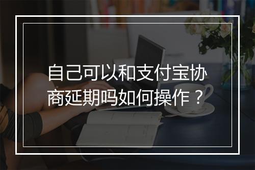 自己可以和支付宝协商延期吗如何操作？