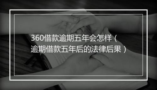 360借款逾期五年会怎样（逾期借款五年后的法律后果）