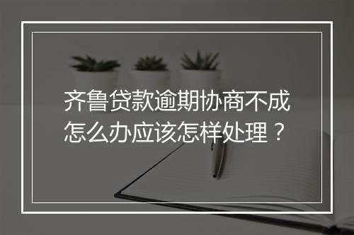齐鲁贷款逾期协商不成怎么办应该怎样处理？