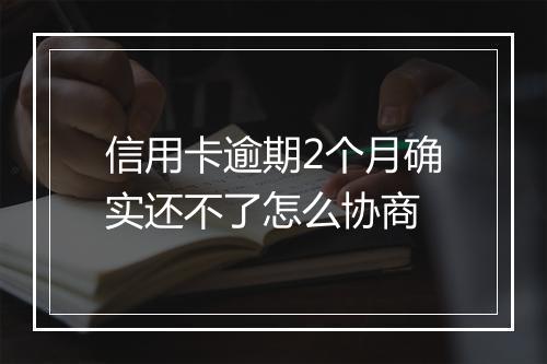 信用卡逾期2个月确实还不了怎么协商