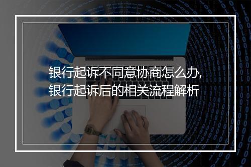 银行起诉不同意协商怎么办,银行起诉后的相关流程解析