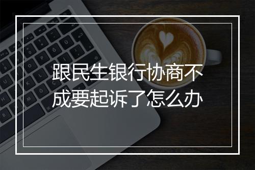 跟民生银行协商不成要起诉了怎么办