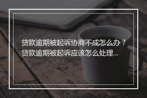 贷款逾期被起诉协商不成怎么办？贷款逾期被起诉应该怎么处理？