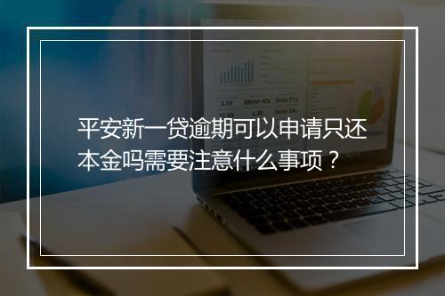 平安新一贷逾期可以申请只还本金吗需要注意什么事项？