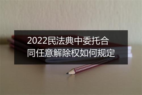 2022民法典中委托合同任意解除权如何规定