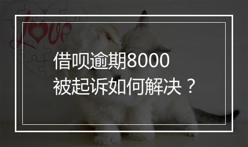借呗逾期8000被起诉如何解决？