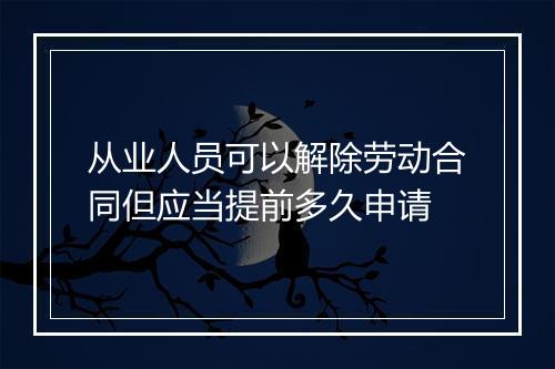 从业人员可以解除劳动合同但应当提前多久申请