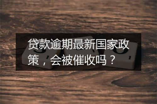 贷款逾期最新国家政策，会被催收吗？