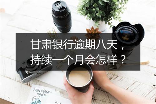 甘肃银行逾期八天，持续一个月会怎样？
