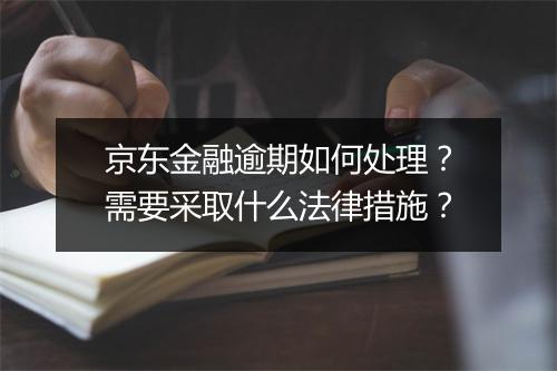 京东金融逾期如何处理？需要采取什么法律措施？