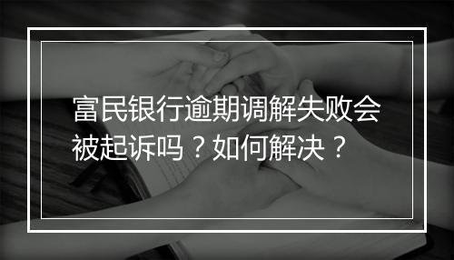 富民银行逾期调解失败会被起诉吗？如何解决？