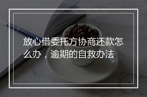 放心借委托方协商还款怎么办，逾期的自救办法