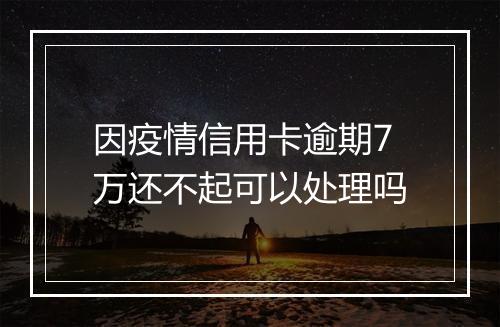 因疫情信用卡逾期7万还不起可以处理吗
