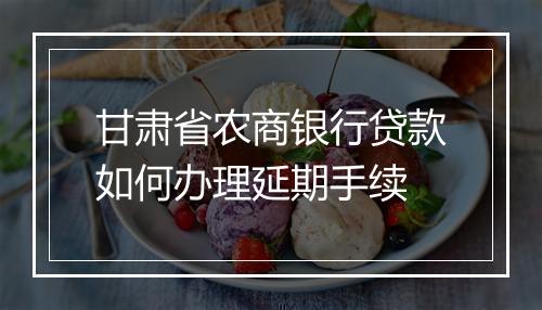 甘肃省农商银行贷款如何办理延期手续