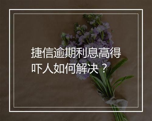 捷信逾期利息高得吓人如何解决？