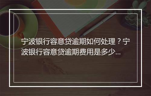 宁波银行容意贷逾期如何处理？宁波银行容意贷逾期费用是多少？