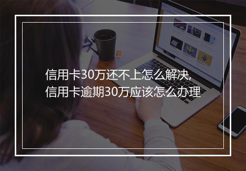 信用卡30万还不上怎么解决,信用卡逾期30万应该怎么办理