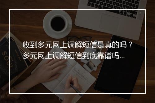 收到多元网上调解短信是真的吗？多元网上调解短信到底靠谱吗？