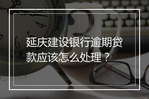 延庆建设银行逾期贷款应该怎么处理？