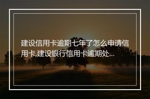 建设信用卡逾期七年了怎么申请信用卡,建设银行信用卡逾期处理办法