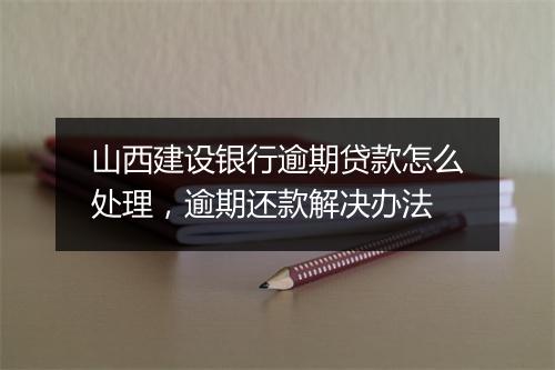 山西建设银行逾期贷款怎么处理，逾期还款解决办法
