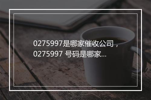 0275997是哪家催收公司，0275997 号码是哪家机构