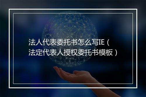 法人代表委托书怎么写IE（法定代表人授权委托书模板）