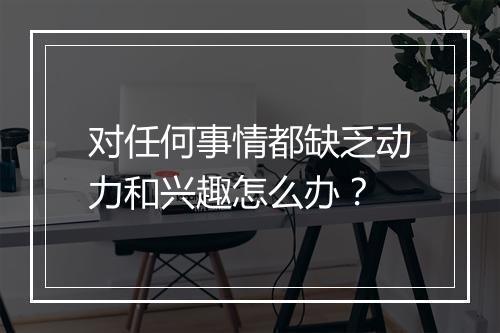 对任何事情都缺乏动力和兴趣怎么办？