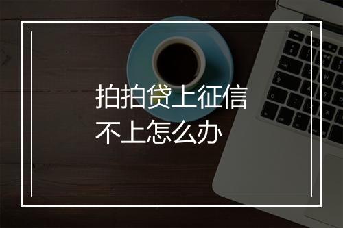 拍拍贷上征信不上怎么办