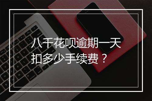 八千花呗逾期一天扣多少手续费？