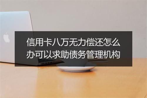 信用卡八万无力偿还怎么办可以求助债务管理机构