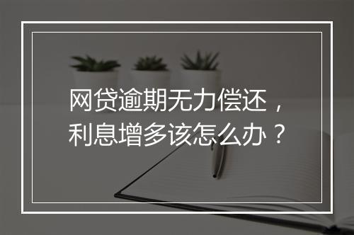 网贷逾期无力偿还，利息增多该怎么办？