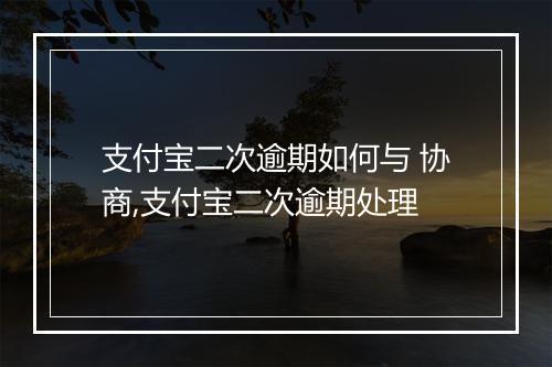 支付宝二次逾期如何与 协商,支付宝二次逾期处理