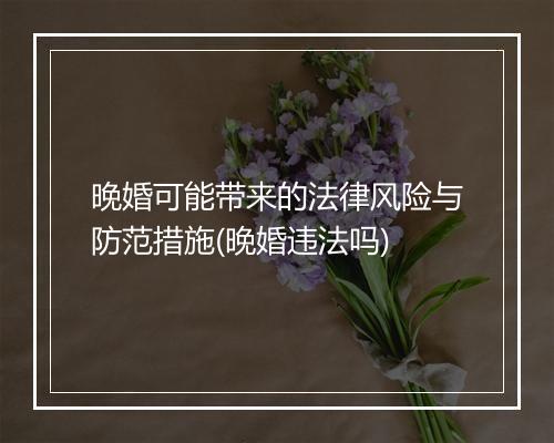 晚婚可能带来的法律风险与防范措施(晚婚违法吗)