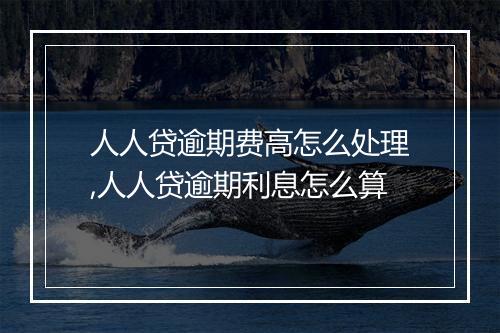人人贷逾期费高怎么处理,人人贷逾期利息怎么算
