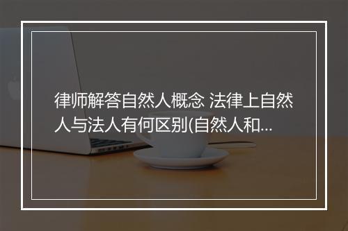 律师解答自然人概念 法律上自然人与法人有何区别(自然人和法人的含义)