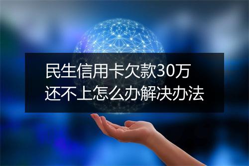民生信用卡欠款30万还不上怎么办解决办法
