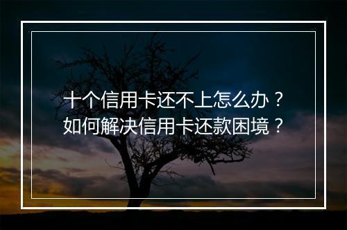 十个信用卡还不上怎么办？如何解决信用卡还款困境？