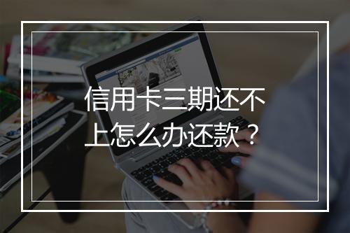 信用卡三期还不上怎么办还款？