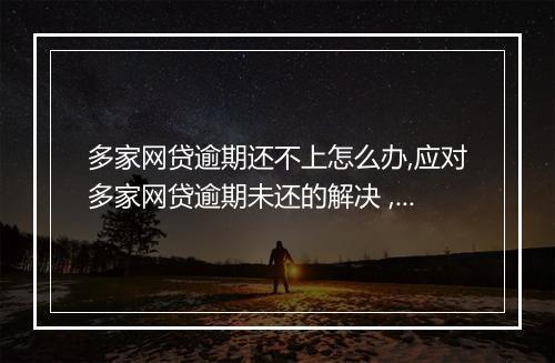 多家网贷逾期还不上怎么办,应对多家网贷逾期未还的解决 ,多家网贷逾期还款的应对策略