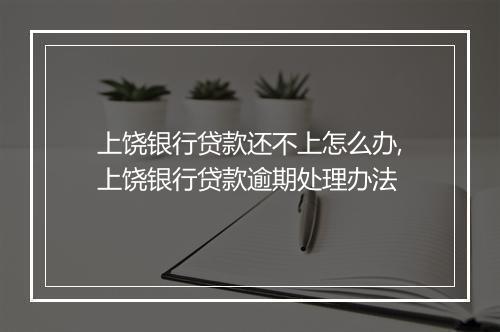 上饶银行贷款还不上怎么办,上饶银行贷款逾期处理办法